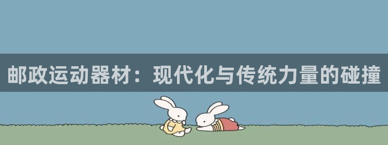 678体育官方正版app官方:邮政运动器材:现代化与传统力量